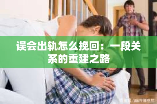 误会出轨怎么挽回：一段关系的重建之路