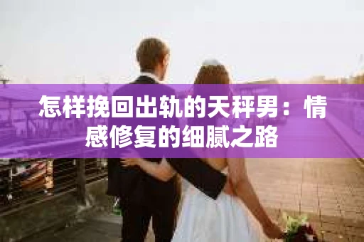 怎样挽回出轨的天秤男：情感修复的细腻之路