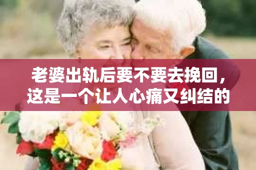 老婆出轨后要不要去挽回，这是一个让人心痛又纠结的问题。在这个问题上，每个人都有自己的看法和选择。今天，我就来和大家聊聊这个话题，希望能给大家带来一些帮助。