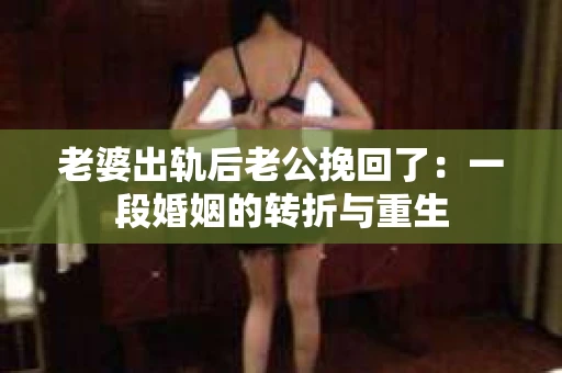老婆出轨后老公挽回了：一段婚姻的转折与重生