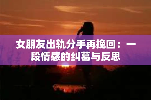 女朋友出轨分手再挽回：一段情感的纠葛与反思