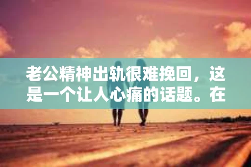 老公精神出轨很难挽回，这是一个让人心痛的话题。在婚姻生活中，当一方发现另一半精神出轨时，往往会产生强烈的痛苦和困惑。那么，面对这种情况，我们该如何应对呢？今天，就让我们一起来探讨一下这个问题。