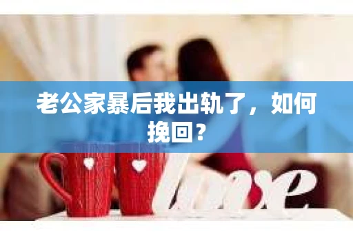 老公家暴后我出轨了，如何挽回？