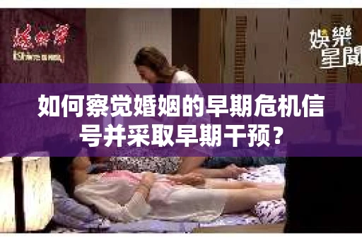 如何察觉婚姻的早期危机信号并采取早期干预？