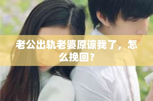 老公出轨老婆原谅我了，怎么挽回？
