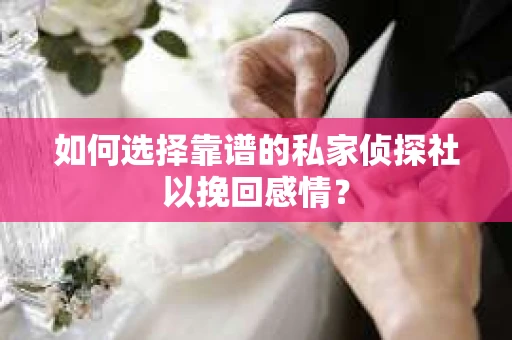如何选择靠谱的私家侦探社以挽回感情？