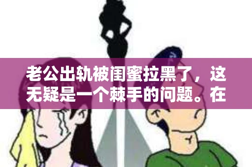 老公出轨被闺蜜拉黑了，这无疑是一个棘手的问题。在这个问题上，我想要和大家分享一下我的看法和经历，希望能给大家带来一些启示。