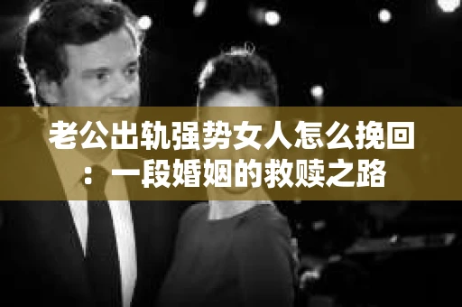 老公出轨强势女人怎么挽回：一段婚姻的救赎之路