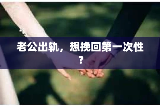 老公出轨，想挽回第一次性？
