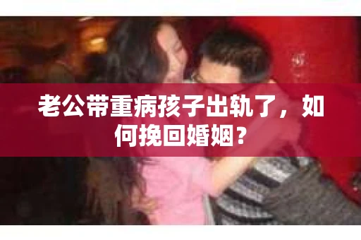 老公带重病孩子出轨了，如何挽回婚姻？