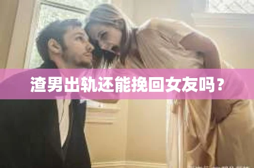 渣男出轨还能挽回女友吗？