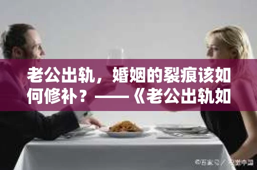 老公出轨，婚姻的裂痕该如何修补？——《老公出轨如何挽回的书》带你走出困境