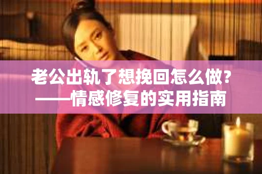 老公出轨了想挽回怎么做？——情感修复的实用指南