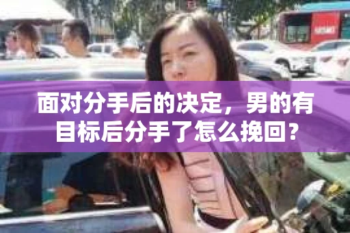 面对分手后的决定，男的有目标后分手了怎么挽回？