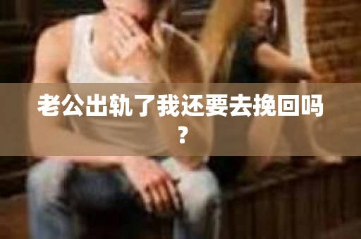 老公出轨了我还要去挽回吗？