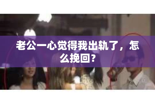 老公一心觉得我出轨了，怎么挽回？