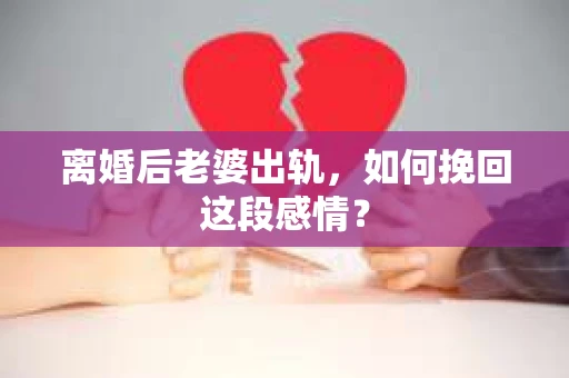 离婚后老婆出轨，如何挽回这段感情？