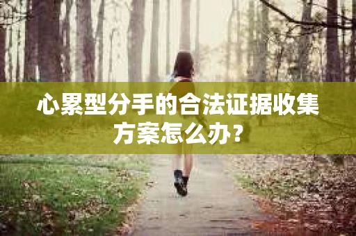 心累型分手的合法证据收集方案怎么办? 心累型分手的合法证据收集方案怎么办?