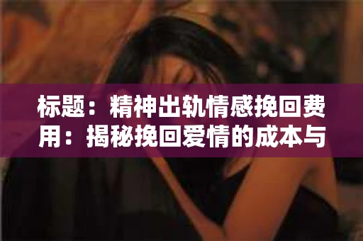 标题：精神出轨情感挽回费用：揭秘挽回爱情的成本与价值