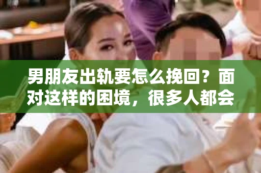 男朋友出轨要怎么挽回？面对这样的困境，很多人都会感到无助和痛苦。但请相信，无论情况多么复杂，总有解决问题的方法。今天，就让我来和大家聊聊，当男朋友出轨时，我们应该如何挽回这段感情。
