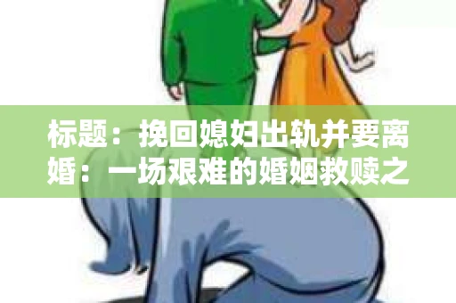标题：挽回媳妇出轨并要离婚：一场艰难的婚姻救赎之路