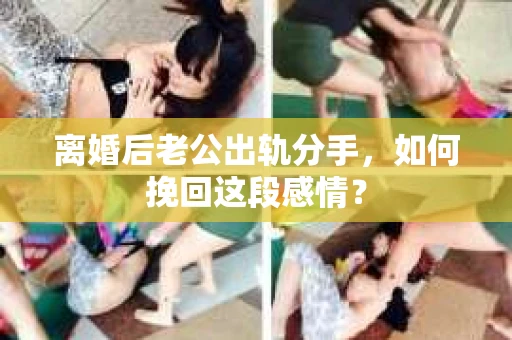 离婚后老公出轨分手，如何挽回这段感情？