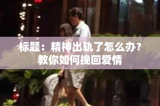 标题：精神出轨了怎么办？教你如何挽回爱情