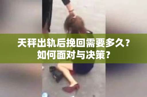 天秤出轨后挽回需要多久?如何面对与决策? 天秤出轨后挽回需要多久?如何面对与决策?