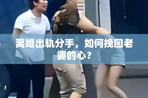 离婚出轨分手，如何挽回老婆的心？