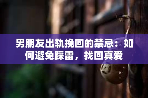 男朋友出轨挽回的禁忌：如何避免踩雷，找回真爱