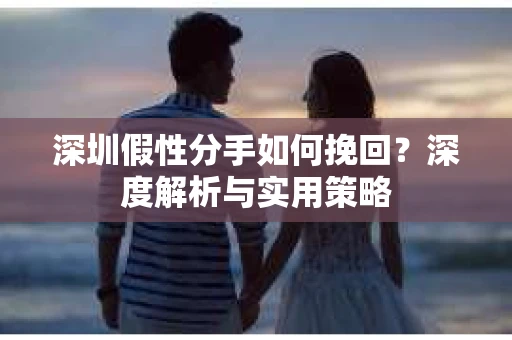 深圳假性分手如何挽回?深度解析与实用策略 深圳假性分手如何挽回?深度解析与实用策略