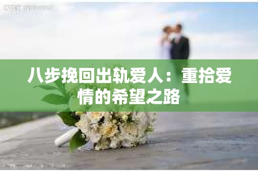 八步挽回出轨爱人：重拾爱情的希望之路