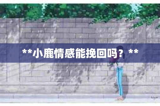 **小鹿情感能挽回吗？**