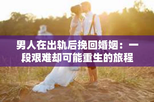 男人在出轨后挽回婚姻：一段艰难却可能重生的旅程