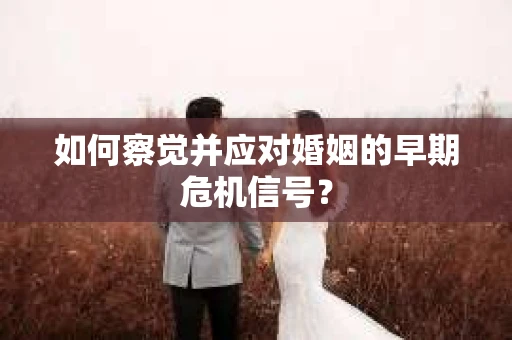 如何察觉并应对婚姻的早期危机信号? 如何察觉并应对婚姻的早期危机信号?