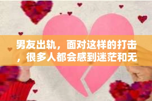 男友出轨，面对这样的打击，很多人都会感到迷茫和无助。那么，男友出轨后，我们该怎么办呢？如何挽回这段感情？今天，就让我来和大家聊聊这个问题。