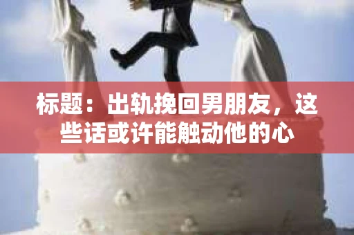 标题：出轨挽回男朋友，这些话或许能触动他的心