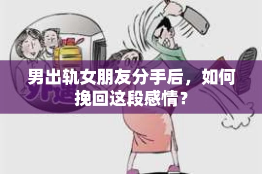 男出轨女朋友分手后，如何挽回这段感情？