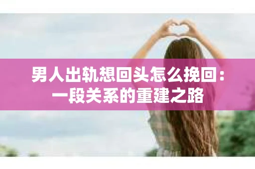 男人出轨想回头怎么挽回：一段关系的重建之路