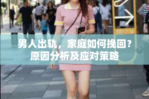 男人出轨,家庭如何挽回?原因分析及应对策略 男人出轨,家庭如何挽回?原因分析及应对策略