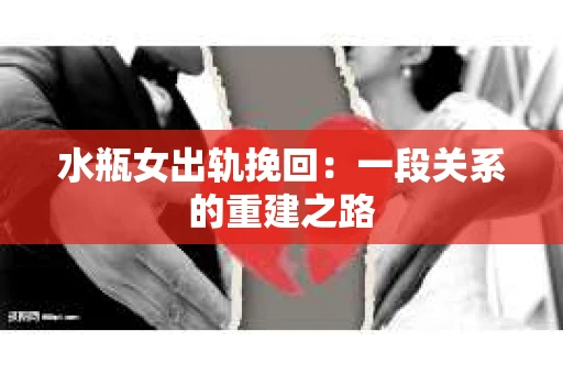 水瓶女出轨挽回：一段关系的重建之路