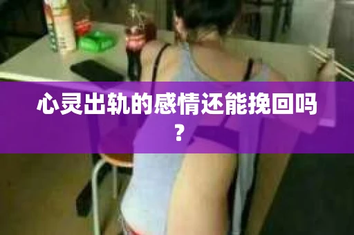 心灵出轨的感情还能挽回吗？