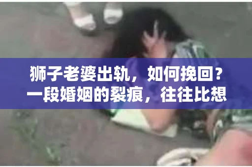 狮子老婆出轨，如何挽回？一段婚姻的裂痕，往往比想象中更难以修复。但面对这样的困境，我们仍可以尝试寻找解决问题的方法。以下，我将结合实际情况，分享一些关于如何挽回狮子老婆出轨的心得。