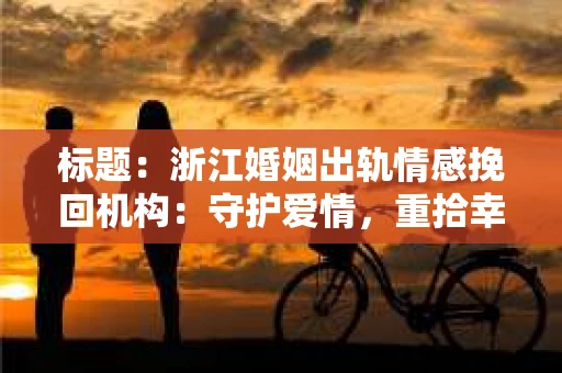 标题：浙江婚姻出轨情感挽回机构：守护爱情，重拾幸福