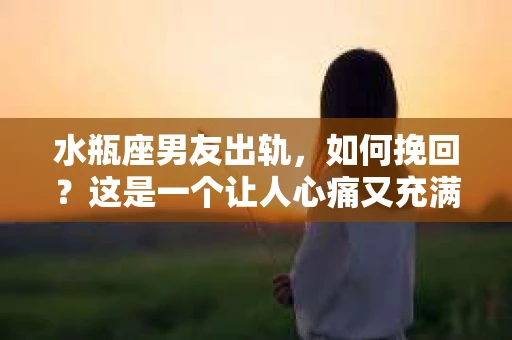 水瓶座男友出轨，如何挽回？这是一个让人心痛又充满挑战的问题。在爱情的世界里，我们总是希望找到那个对的人，但现实往往不尽如人意。今天，就让我们一起来探讨一下，当水瓶座男友出轨时，我们该如何挽回这段感情。