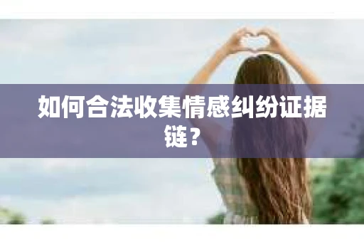 如何合法收集情感纠纷证据链? 如何合法收集情感纠纷证据链?