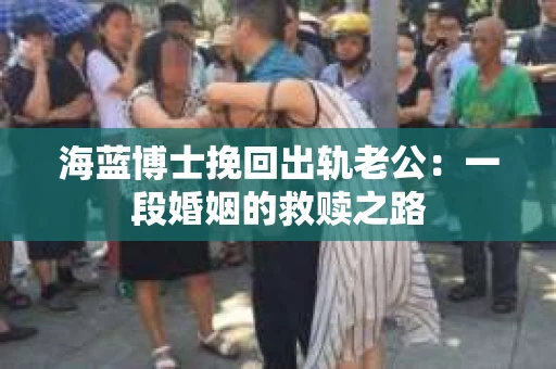 海蓝博士挽回出轨老公：一段婚姻的救赎之路