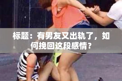 标题：有男友又出轨了，如何挽回这段感情？