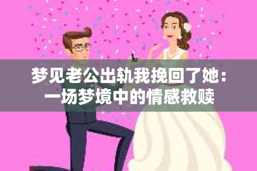 梦见老公出轨我挽回了她：一场梦境中的情感救赎