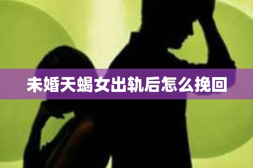 未婚天蝎女出轨后怎么挽回
